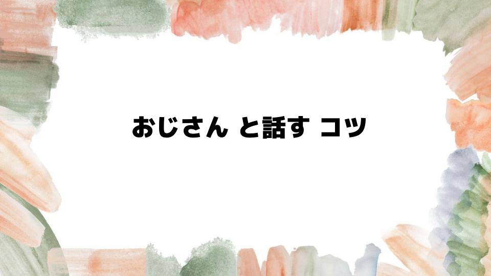 おじさんと話すコツをマスターする方法